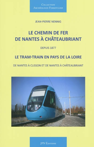 Le chemin de fer de Nantes à Chateaubriant : depuis 1877 : le tram-train en pays de la Loire, de Nantes à Clisson et de Nantes à Châteaubriant