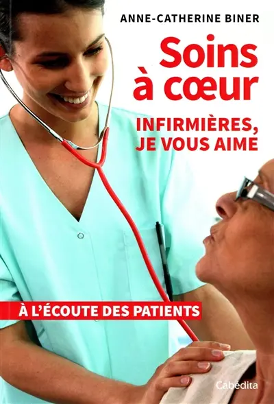 Soins à coeur : infirmières, je vous aime : à l'écoute des patients