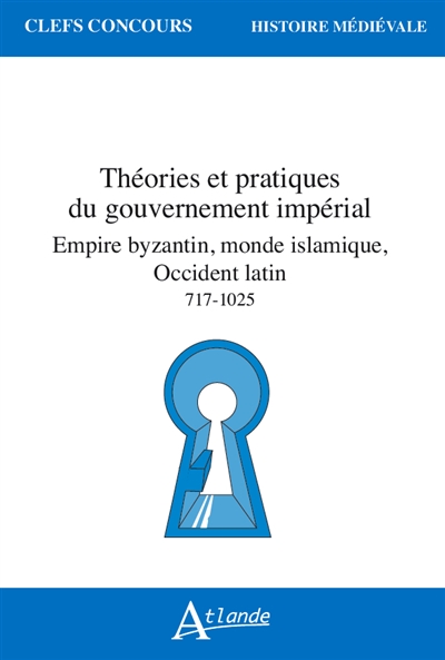 Théories et pratiques du gouvernement impérial : empire byzantin, monde islamique, occident latin : 717-1025