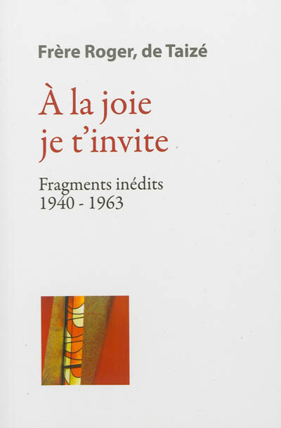 Les écrits de frère Roger, fondateur de Taizé. Vol. 2. A la joie je t'invite : fragments inédits 1940-1963