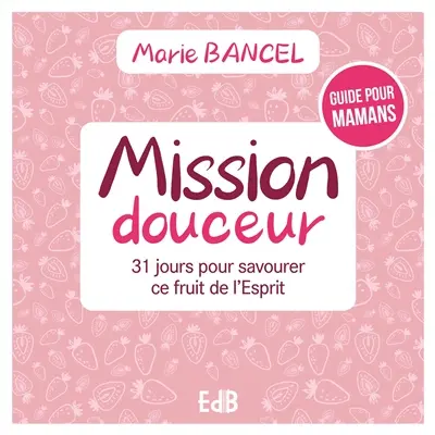 Mission douceur : 31 jours pour savourer ce fruit de l'Esprit : guide pour mamans