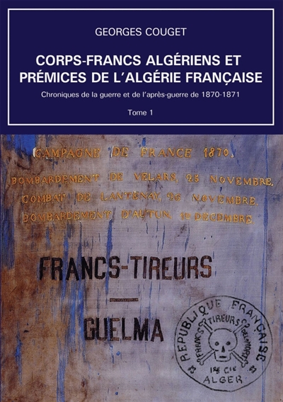 Corps-Francs algériens et prémices de l'Algérie française : Chroniques de la guerre et de l'après-guerre de 1870-1871 : Tome 1