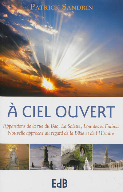 A ciel ouvert : apparitions de la rue du Bac, La Salette, Lourdes et Fatima : nouvelle approche au regard de la Bible et de l'histoire