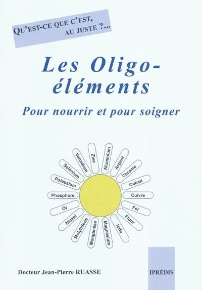 Les oligo-éléments : pour nourrir et pour soigner : qu'est-ce que c'est, au juste ? ...