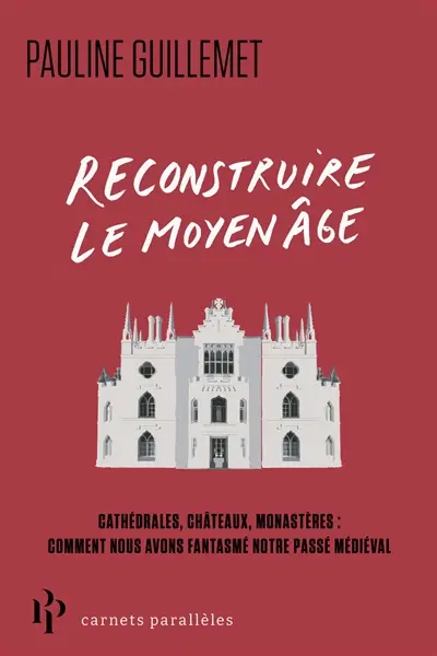Reconstruire le Moyen Age : cathédrales, châteaux, monastères : comment nous avons fantasmé notre passé médiéval