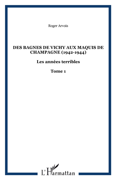 Les années terribles. Vol. 1. Des bagnes de Vichy aux maquis de Champagne : 1942-1944