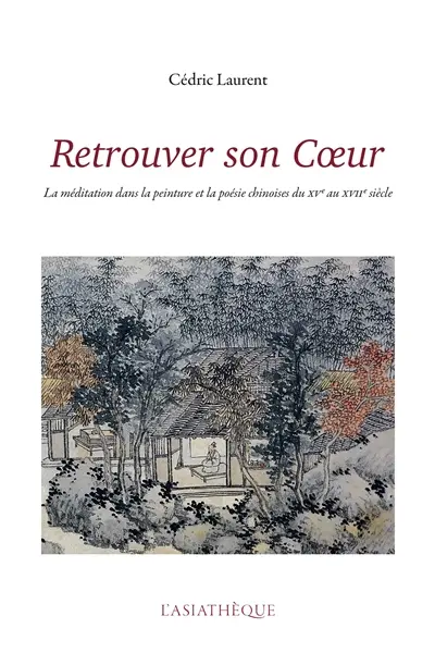 Retrouver son coeur : la méditation dans la peinture et la poésie chinoises du XVe au XVIIe siècle
