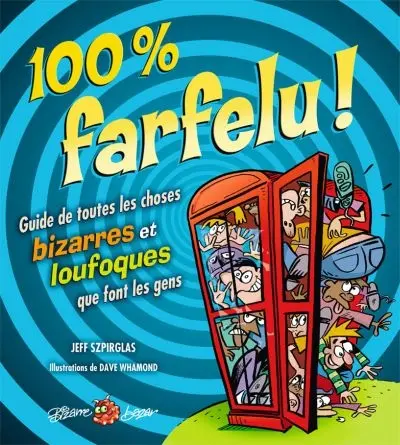 100% farfelu ! : guide de toutes les choses bizarres et loufoques que font les gens