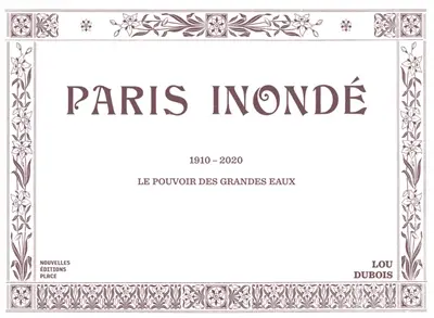 Paris inondé : 1910-2020 : le pouvoir des grandes eaux