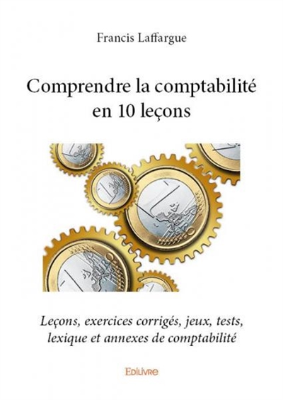 Comprendre la comptabilité en 10 leçons : Leçons, exercices corrigés, jeux, tests, lexique et annexes de comptabilité