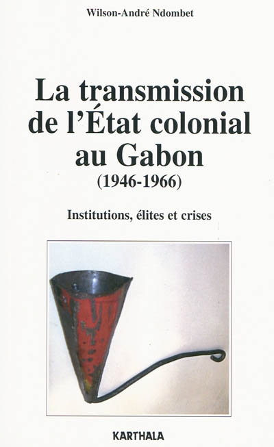 La transmission de l'Etat colonial au Gabon (1946-1966) : institutions, élites et crises
