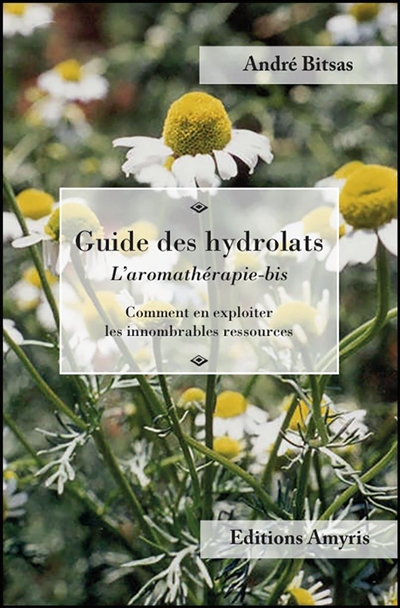Guide des hydrolats : l'aromathérapie-bis : comment en exploiter les innombrables ressources
