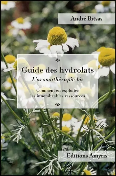 Guide des hydrolats : l'aromathérapie-bis : comment en exploiter les innombrables ressources