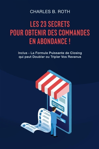 Les 23 Secrets Pour Obtenir Des Commandes En Abondance ! : Inclus : La Formule Puissante de Closing qui peut Doubler ou Tripler Vos Revenus