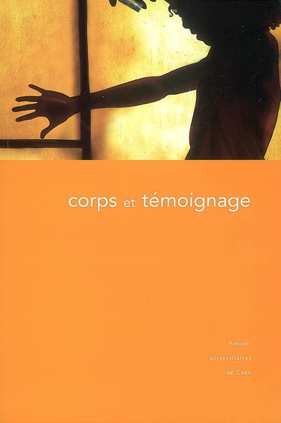 Corps et témoignage : actes du colloque tenu à la Maison de la recherche en sciences humaines de Caen, 25-27 octobre 2004