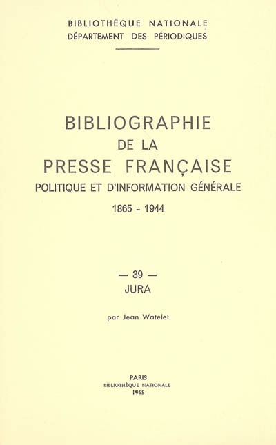 Bibliographie de la presse française politique et d'information générale : 1865-1944. Vol. 39. Jura