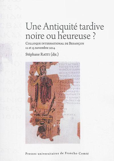 Une Antiquité tardive noire ou heureuse ? : actes du colloque international de Besançon (12 et 13 novembre 2014)