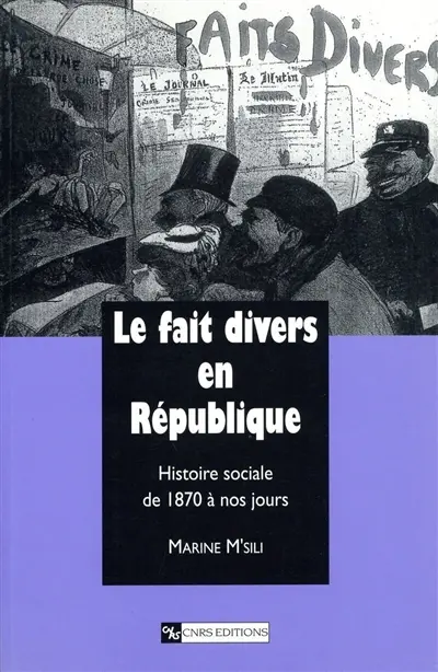 Le fait divers en République : histoire sociale de 1870 à nos jours