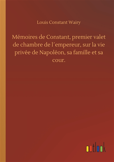 Mémoires de Constant, premier valet de chambre de l´empereur, sur la vie privée de Napoléon, sa famille et sa cour.