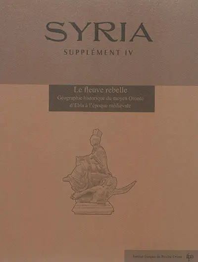 Syria, supplément, n° 4. Le fleuve rebelle : géographie historique du moyen Oronte d'Ebla à l'époque médiévale : actes du colloque international tenu les 13 et 14 décembre 2012 à Nanterre et à Paris