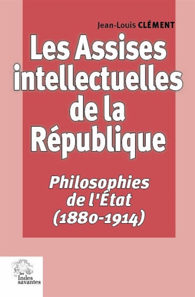 Les assises intellectuelles de la République. Vol. 1. Philosophies de l'Etat (1880-1914)