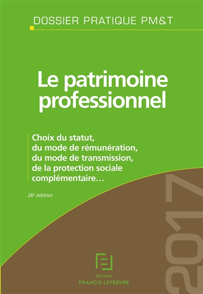 Le patrimoine professionnel 2017 : choix du statut, du mode de rémunération, du mode de transmission, de la protection sociale complémentaire...