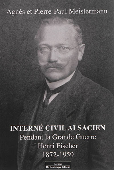 Henri Fischer, 1872-1959 : interné civil alsacien pendant la Grande Guerre