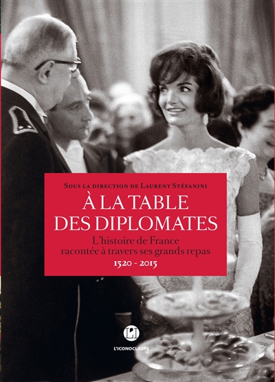 A la table des diplomates : l'histoire de France racontée à travers ses grands repas : 1520-2015
