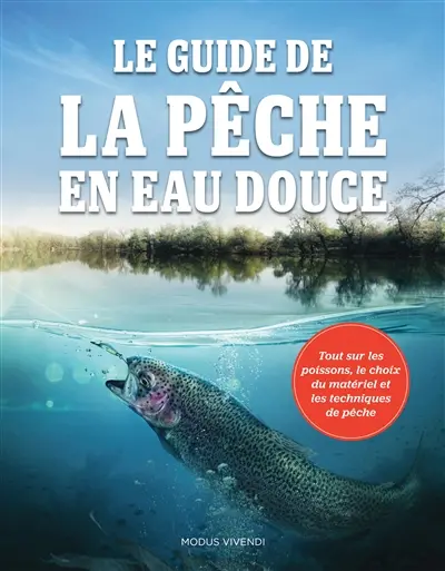 Le guide de la pêche en eau douce : tout sur les poissons, le choix du matériel et les techniques de pêche