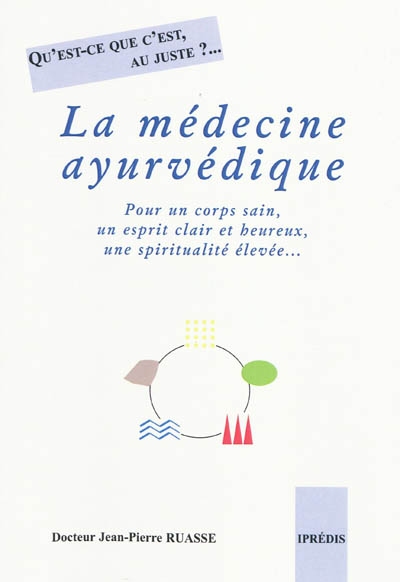 La médecine âyurvédique : qu'est-ce que c'est au juste ?... : pour un corps sain, un esprit clair et heureux, une spiritualité élevée...