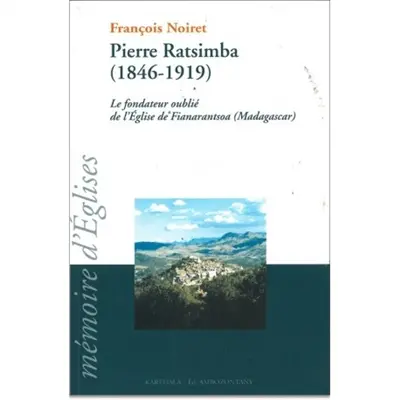 Pierre Ratsimba, 1846-1919 : le fondateur oublié de l'Eglise de Fianarantsoa (Madagascar)