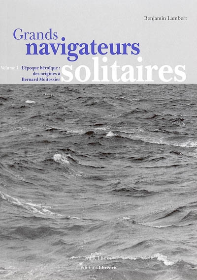 Grands navigateurs solitaires. Vol. 1. L'époque héroïque : des origines à Bernard Moitessier