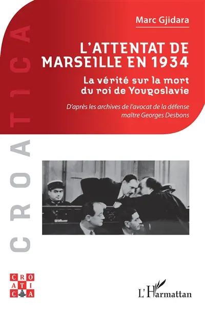 L'attentat de Marseille en 1934 : la vérité sur la mort du roi de Yougoslavie : d'après les archives de l'avocat de la défense maître Georges Desbons