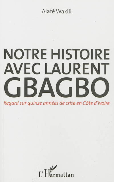 Notre histoire avec Laurent Gbagbo : regard sur quinze années de crise en Côte d'Ivoire