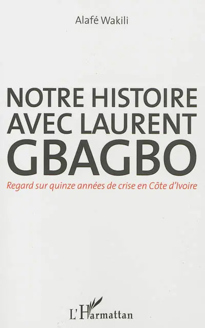 Notre histoire avec Laurent Gbagbo : regard sur quinze années de crise en Côte d'Ivoire