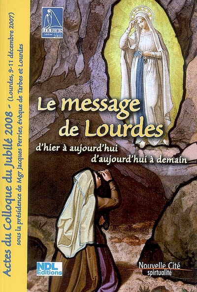 Le message de Lourdes d'hier à aujourd'hui, d'aujourd'hui à demain : actes du colloque du jubilé 2008 (Lourdes 9-11 décembre 2007)