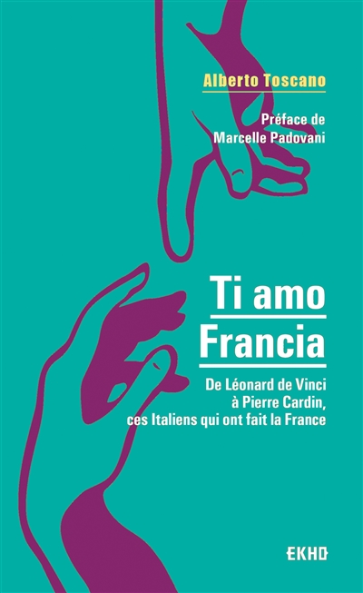 Ti amo Francia : de Léonard de Vinci à Pierre Cardin, ces Italiens qui ont fait la France - Alberto Toscano