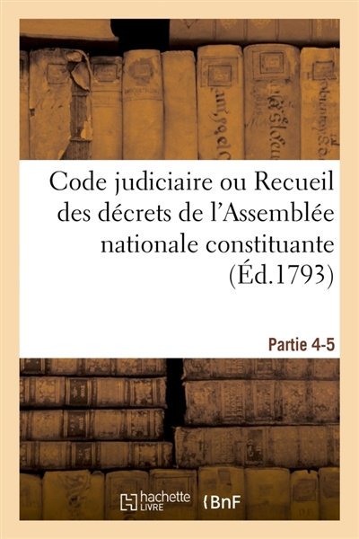 Code judiciaire. Partie 4-5 : ou Recueil des décrets de l'Assemblée nationale constituante, sur l'ordre judiciaire