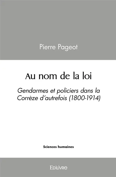Au nom de la loi : gendarmes et policiers dans la corrèze d'autrefois (1800-1914)