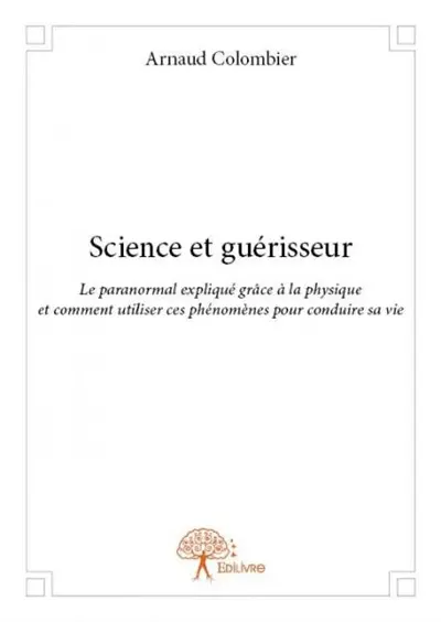 Science et guérisseur : Le paranormal expliqué grâce à la physique et comment utiliser ces phénomènes pour conduire sa vie