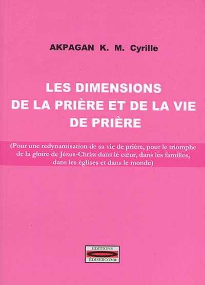 Les dimensions de la prière et de la vie de prière : pour une redynamisation de sa vie de prière, pour le triomphe de la gloire de Jésus-Christ dans le coeur, dans les familles, dans les églises et dans le monde