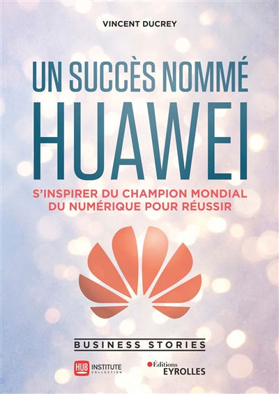 Un succès nommé Huawei : s'inspirer du champion mondial du numérique pour réussir : business stories