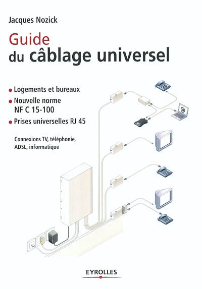 Guide du câblage universel : logements et bureaux, nouvelle norme NF C 15-100, prises universelles RJ 45 : connexions TV, téléphonie, ADSL, informatique