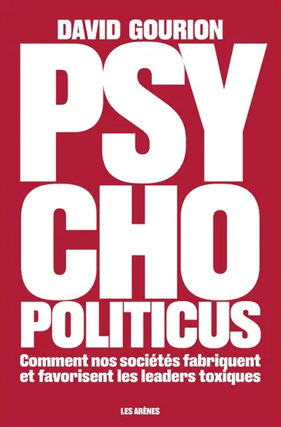 Psycho politicus : comment nos sociétés fabriquent et favorisent les leaders toxiques