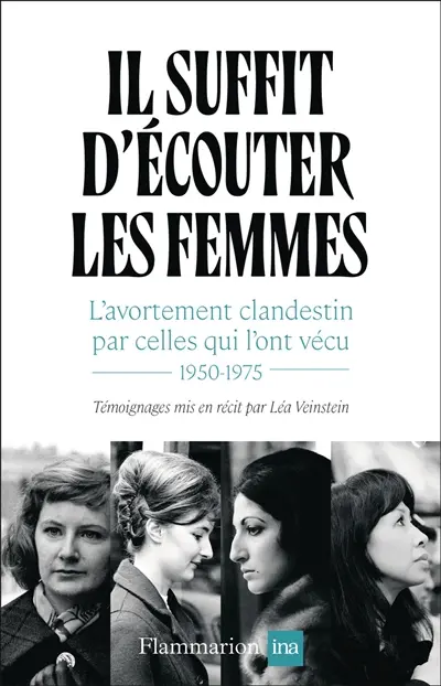 Il suffit d'écouter les femmes : l'avortement clandestin par celles qui l'ont vécu : 1950-1975 Il suffit d'écouter les femmes : l'avortement clandestin par celles qui l'ont vécu : 1950-1975