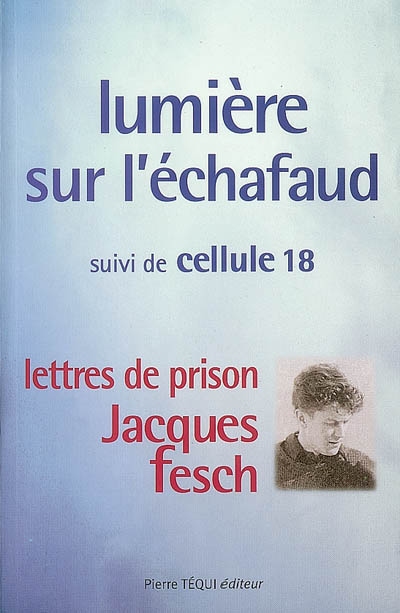 Lumière sur l'échafaud. Cellule 18 : lettres de prison de Jacques Fesch, guillotiné le 1er octobre 1957 à 27 ans