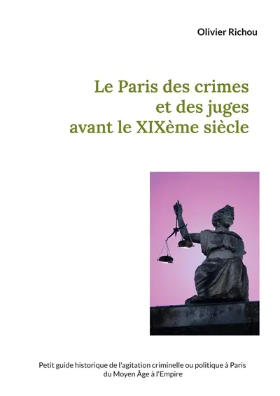 Le Paris des crimes et des juges avant le XIXème : Petit guide historique de l'agitation criminelle ou politique à Paris du Moyen Age à l'Empire
