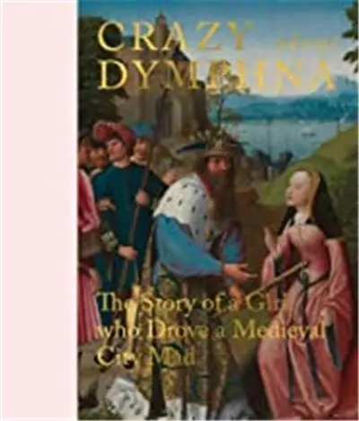 Crazy about Dymphna : The Story of a Girl who Drove a Medieval City Mad