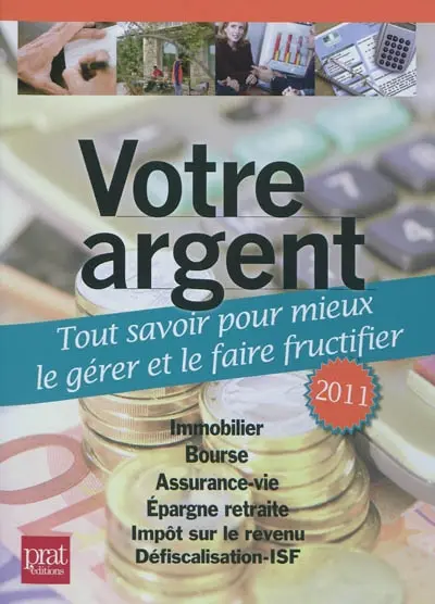 Votre argent : tout savoir pour mieux le gérer et le faire fructifier : immobilier, bourse, assurance-vie, épargne retraite, impôt sur le revenu, défiscalisation-ISF