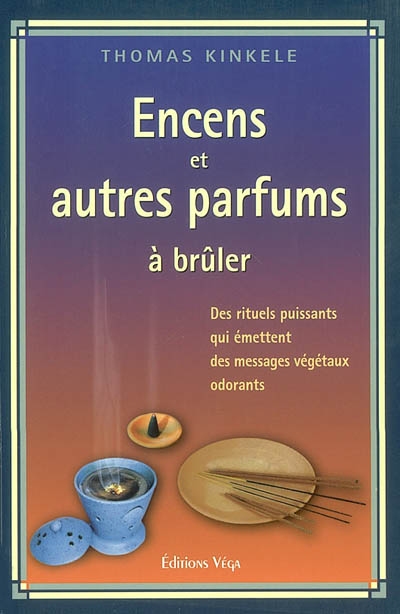 Encens et autres parfums à brûler : des rituels qui émettent des messages végétaux odorants : manuel pratique de fumigation